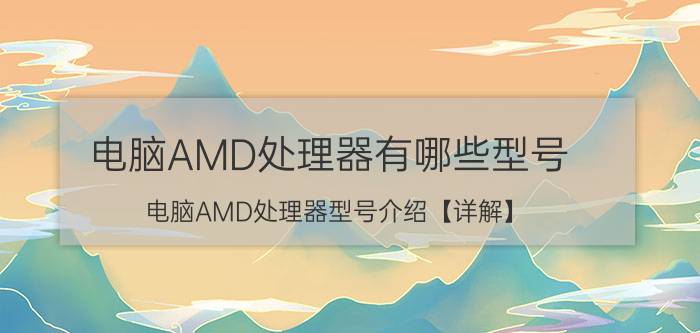 电脑AMD处理器有哪些型号 电脑AMD处理器型号介绍【详解】